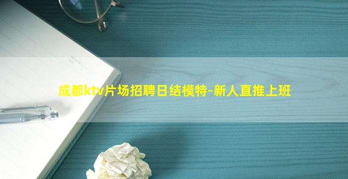 成都ktv片场招聘日结模特-新人直推上班